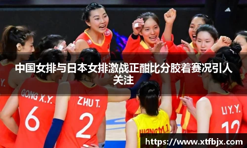 中国女排与日本女排激战正酣比分胶着赛况引人关注