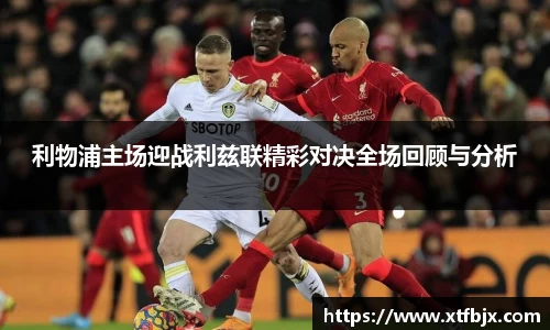 利物浦主场迎战利兹联精彩对决全场回顾与分析