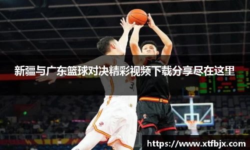 新疆与广东篮球对决精彩视频下载分享尽在这里