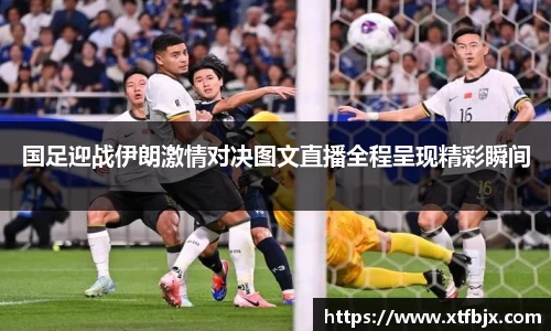 国足迎战伊朗激情对决图文直播全程呈现精彩瞬间
