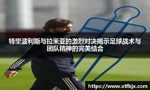 特里波利斯与拉米亚的激烈对决揭示足球战术与团队精神的完美结合